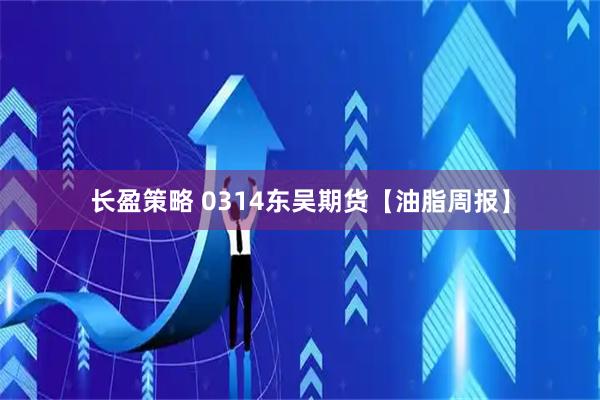 长盈策略 0314东吴期货【油脂周报】