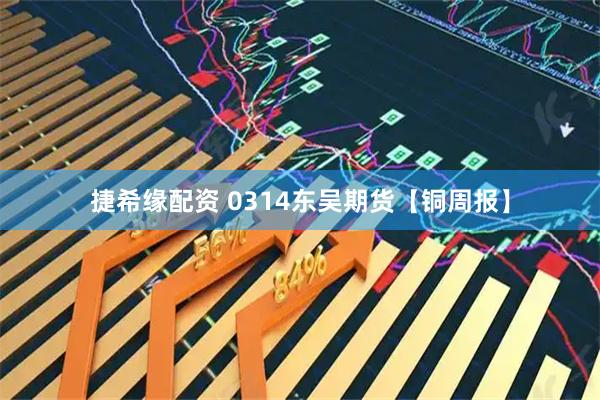 捷希缘配资 0314东吴期货【铜周报】
