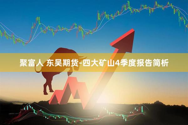 聚富人 东吴期货-四大矿山4季度报告简析