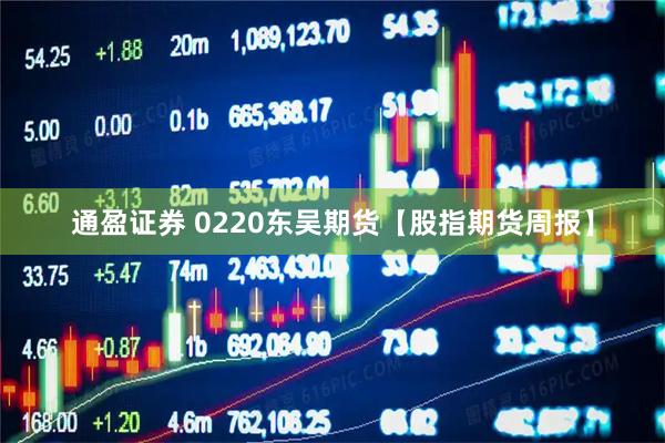 通盈证券 0220东吴期货【股指期货周报】