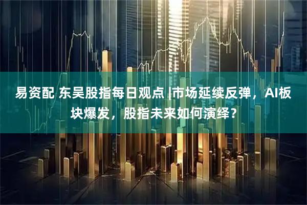 易资配 东吴股指每日观点 |市场延续反弹，AI板块爆发，股指未来如何演绎？