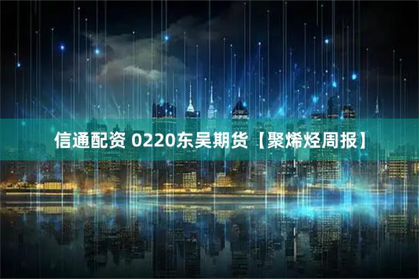 信通配资 0220东吴期货【聚烯烃周报】