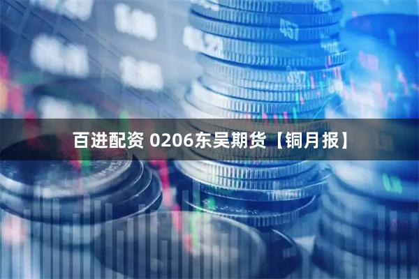 百进配资 0206东吴期货【铜月报】