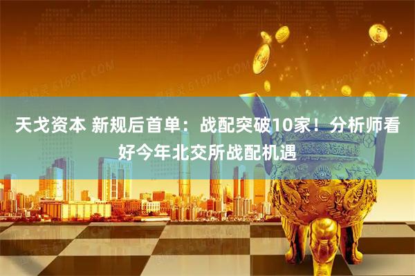 天戈资本 新规后首单：战配突破10家！分析师看好今年北交所战配机遇