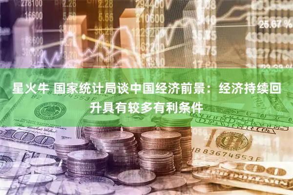 星火牛 国家统计局谈中国经济前景：经济持续回升具有较多有利条件