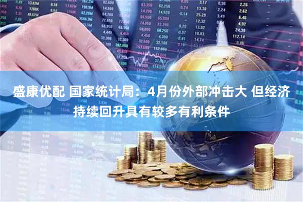 盛康优配 国家统计局：4月份外部冲击大 但经济持续回升具有较多有利条件