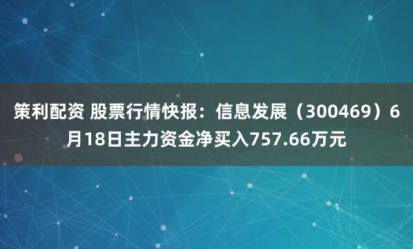 策利配资 股票行情快报：信息发展（300469）6月18日主力资金净买入757.66万元
