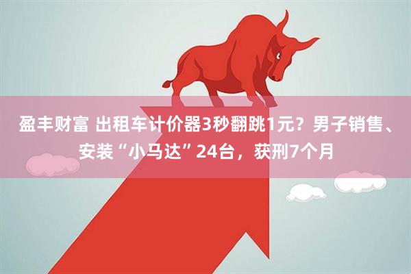 盈丰财富 出租车计价器3秒翻跳1元？男子销售、安装“小马达”24台，获刑7个月