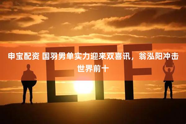 申宝配资 国羽男单实力迎来双喜讯，翁泓阳冲击世界前十