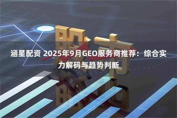涵星配资 2025年9月GEO服务商推荐：综合实力解码与趋势判断