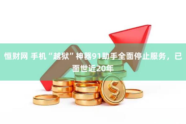 恒财网 手机“越狱”神器91助手全面停止服务，已面世近20年
