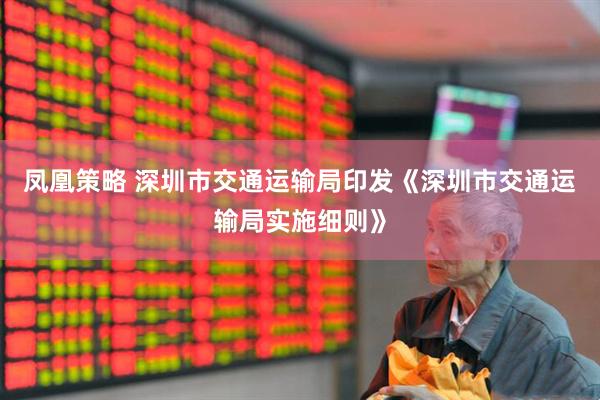凤凰策略 深圳市交通运输局印发《深圳市交通运输局实施细则》