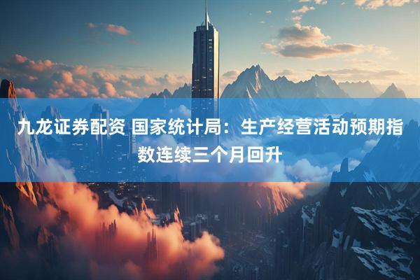 九龙证券配资 国家统计局：生产经营活动预期指数连续三个月回升