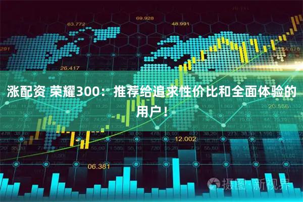 涨配资 荣耀300：推荐给追求性价比和全面体验的用户！