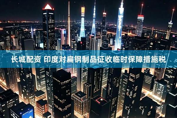 长城配资 印度对扁钢制品征收临时保障措施税