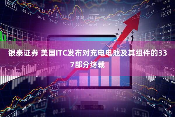 银泰证券 美国ITC发布对充电电池及其组件的337部分终裁