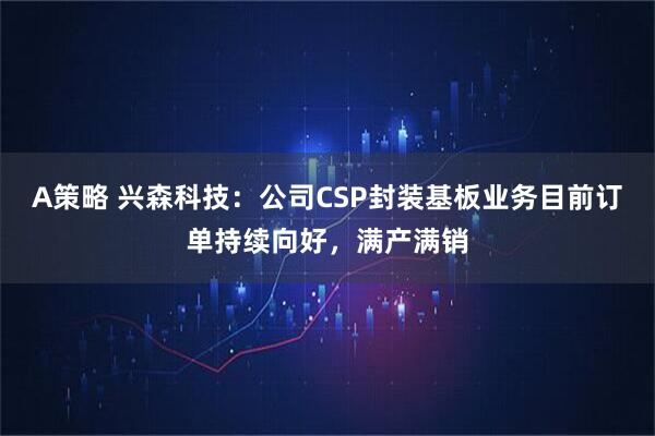 A策略 兴森科技：公司CSP封装基板业务目前订单持续向好，满产满销