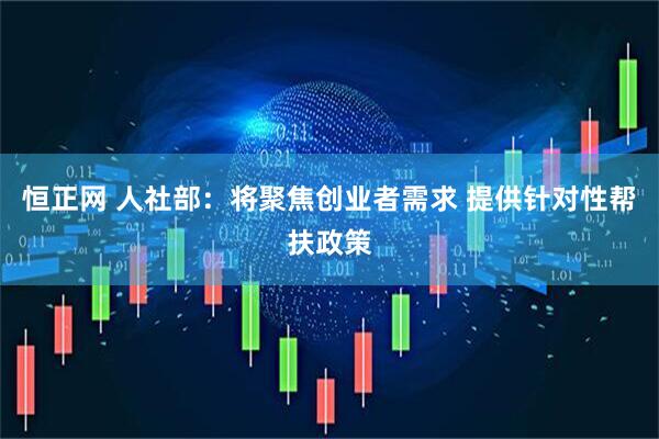 恒正网 人社部:将聚焦创业者需求 提供针对性帮扶政策