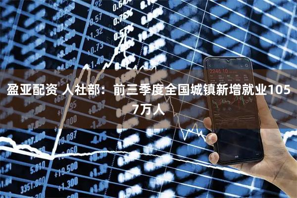 盈亚配资 人社部:前三季度全国城镇新增就业1057万人