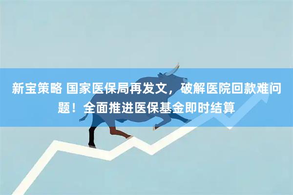 新宝策略 国家医保局再发文,破解医院回款难问题!全面推进医保基金即时结算