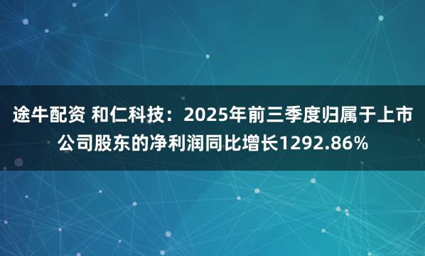途牛配资 和仁科技：2025年前三季度归属于上市公司股东的净利润同比增长1292.86%