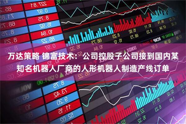 万达策略 锦富技术：公司控股子公司接到国内某知名机器人厂商的人形机器人制造产线订单