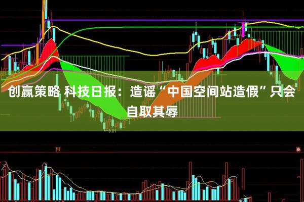 创赢策略 科技日报:造谣“中国空间站造假”只会自取其辱