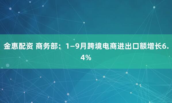 金惠配资 商务部：1—9月跨境电商进出口额增长6.4%