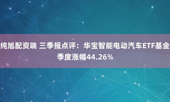 纯旭配资端 三季报点评:华宝智能电动汽车ETF基金季度涨幅44.26%