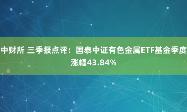中财所 三季报点评：国泰中证有色金属ETF基金季度涨幅43.84%