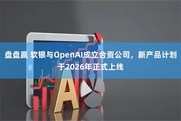 盘盘赢 软银与OpenAI成立合资公司,新产品计划于2026年正式上线