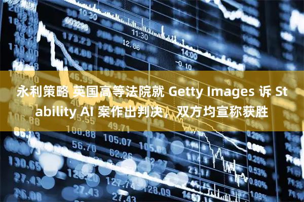 永利策略 英国高等法院就 Getty Images 诉 Stability AI 案作出判决,双方均宣称获胜