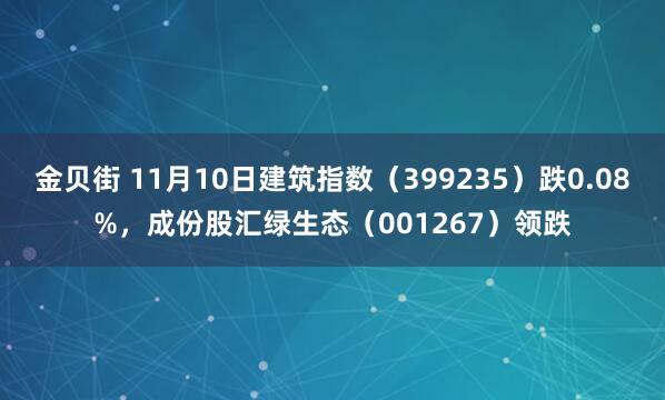 金贝街 11月10日建筑指数(399235)跌0.08%,成份股汇绿生态(001267)领跌