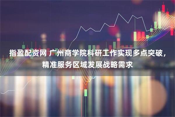 指盈配资网 广州商学院科研工作实现多点突破,精准服务区域发展战略需求
