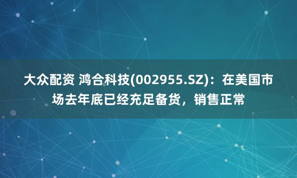大众配资 鸿合科技(002955.SZ)：在美国市场去年底已经充足备货，销售正常