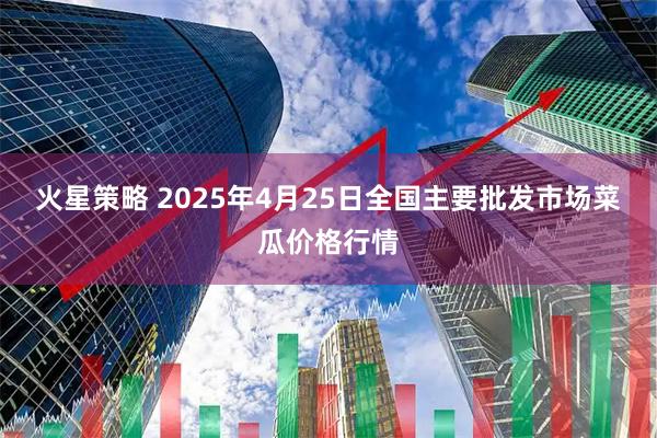 火星策略 2025年4月25日全国主要批发市场菜瓜价格行情