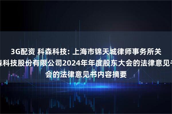 3G配资 科森科技: 上海市锦天城律师事务所关于昆山科森科技股份有限公司2024年年度股东大会的法律意见书内容摘要