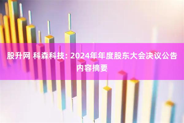 股升网 科森科技: 2024年年度股东大会决议公告内容摘要