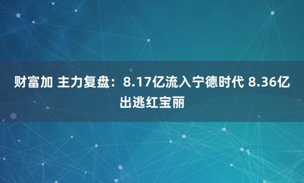 财富加 主力复盘：8.17亿流入宁德时代 8.36亿出逃红宝丽