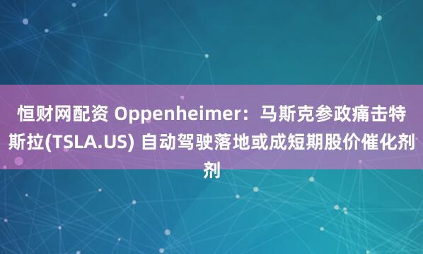 恒财网配资 Oppenheimer：马斯克参政痛击特斯拉(TSLA.US) 自动驾驶落地或成短期股价催化剂