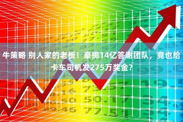 牛策略 别人家的老板！豪掷14亿答谢团队，竟也给卡车司机发275万奖金？