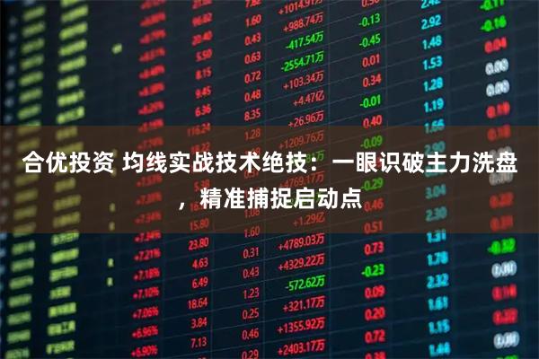 合优投资 均线实战技术绝技：一眼识破主力洗盘，精准捕捉启动点