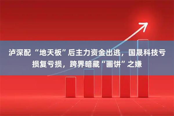 泸深配 “地天板”后主力资金出逃，国晟科技亏损复亏损，跨界暗藏“画饼”之嫌