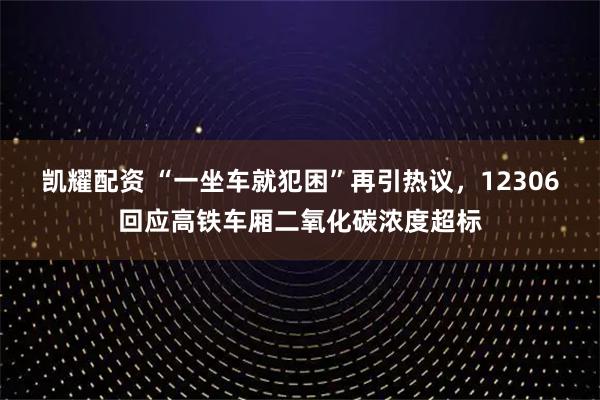 凯耀配资 “一坐车就犯困”再引热议，12306回应高铁车厢二氧化碳浓度超标
