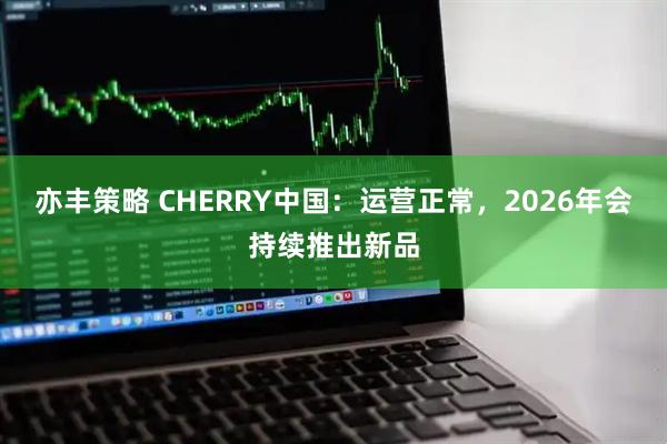 亦丰策略 CHERRY中国：运营正常，2026年会持续推出新品