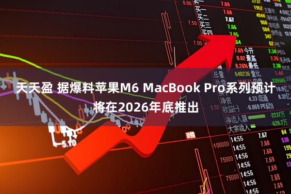 天天盈 据爆料苹果M6 MacBook Pro系列预计将在2026年底推出