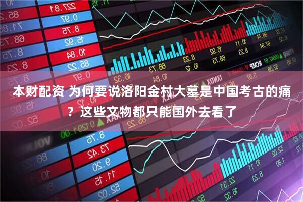 本财配资 为何要说洛阳金村大墓是中国考古的痛？这些文物都只能国外去看了