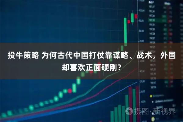 投牛策略 为何古代中国打仗靠谋略、战术，外国却喜欢正面硬刚？