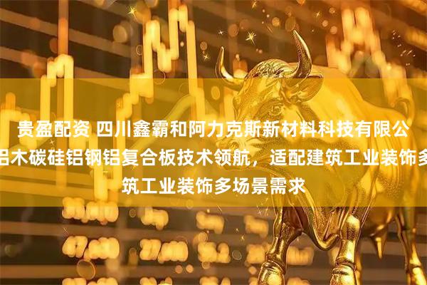 贵盈配资 四川鑫霸和阿力克斯新材料科技有限公司：钛铝铝木碳硅铝钢铝复合板技术领航，适配建筑工业装饰多场景需求