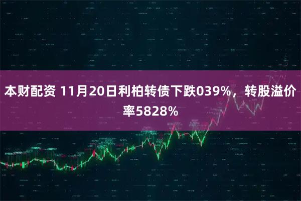 本财配资 11月20日利柏转债下跌039%，转股溢价率5828%